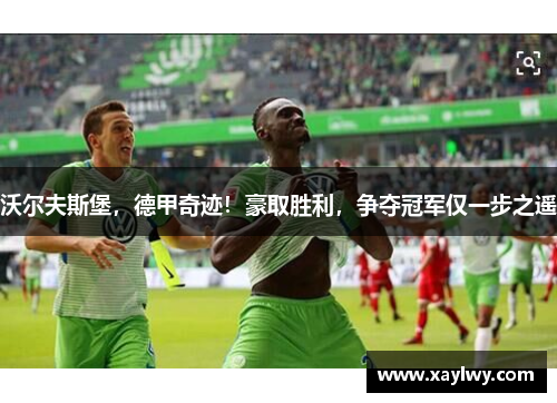 沃尔夫斯堡，德甲奇迹！豪取胜利，争夺冠军仅一步之遥