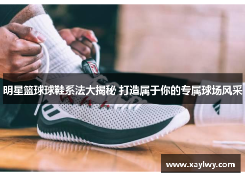 明星篮球球鞋系法大揭秘 打造属于你的专属球场风采