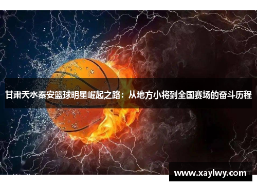 甘肃天水秦安篮球明星崛起之路：从地方小将到全国赛场的奋斗历程