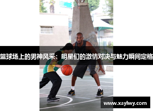 篮球场上的男神风采：明星们的激情对决与魅力瞬间定格