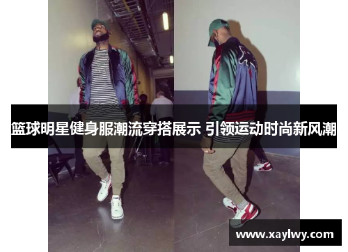 篮球明星健身服潮流穿搭展示 引领运动时尚新风潮