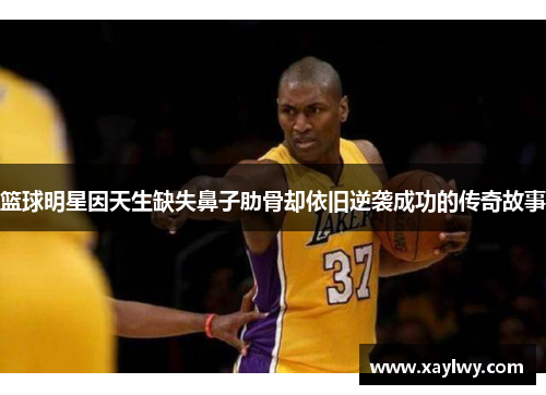 篮球明星因天生缺失鼻子肋骨却依旧逆袭成功的传奇故事