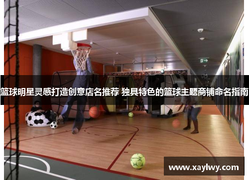 篮球明星灵感打造创意店名推荐 独具特色的篮球主题商铺命名指南