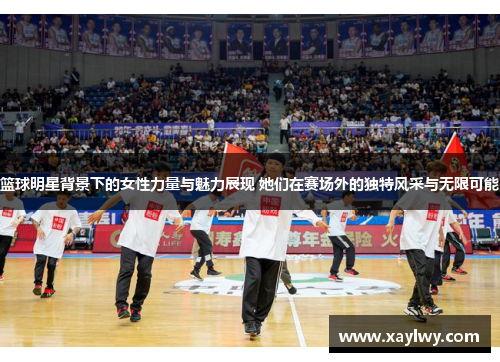 篮球明星背景下的女性力量与魅力展现 她们在赛场外的独特风采与无限可能