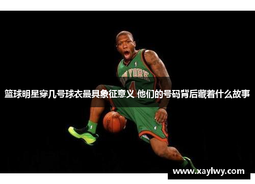 篮球明星穿几号球衣最具象征意义 他们的号码背后藏着什么故事
