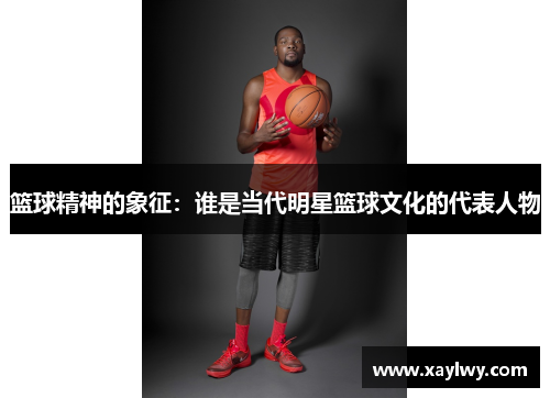 篮球精神的象征：谁是当代明星篮球文化的代表人物