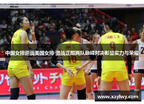 中国女排迎战美国女排 激战正酣两队巅峰对决彰显实力与荣耀