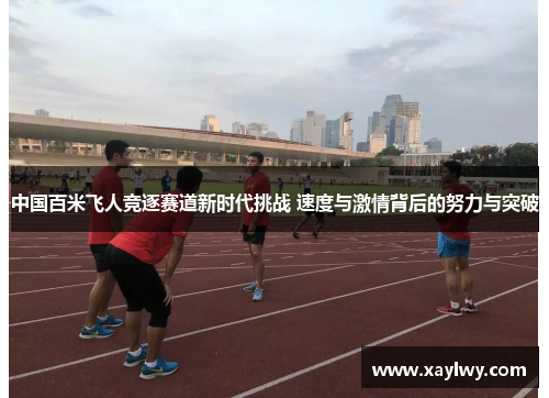 中国百米飞人竞逐赛道新时代挑战 速度与激情背后的努力与突破