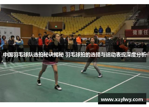 中国羽毛球队选拍秘诀揭秘 羽毛球拍的选择与运动表现深度分析