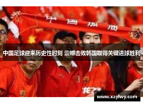 中国足球迎来历史性时刻 震撼击败韩国取得关键进球胜利