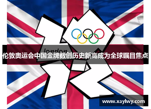 伦敦奥运会中国金牌数创历史新高成为全球瞩目焦点
