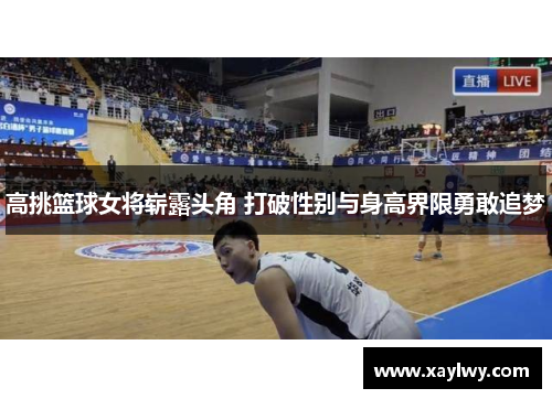 高挑篮球女将崭露头角 打破性别与身高界限勇敢追梦